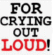 For crying out loud